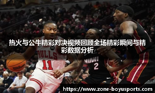 热火与公牛精彩对决视频回顾全场精彩瞬间与精彩数据分析