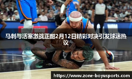 马刺与活塞激战正酣2月12日精彩对决引发球迷热议